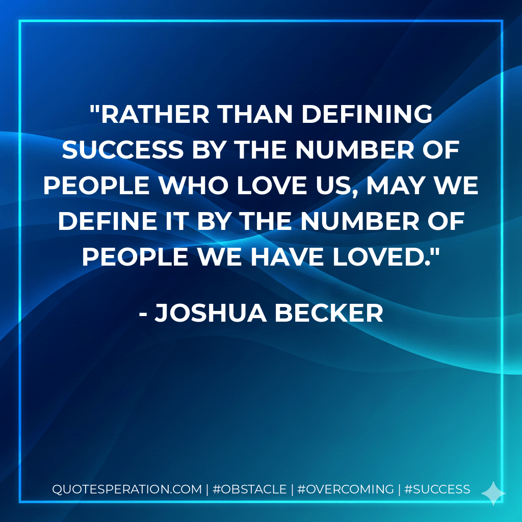 Rather than defining success by the number of people who love us, may we define it by the number of people we have loved. - Joshua Becker