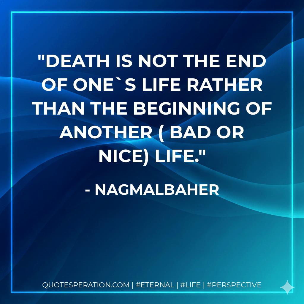 Death is not the end of one`s life rather than the beginning of another ( bad or nice) life. - nagmalbaher