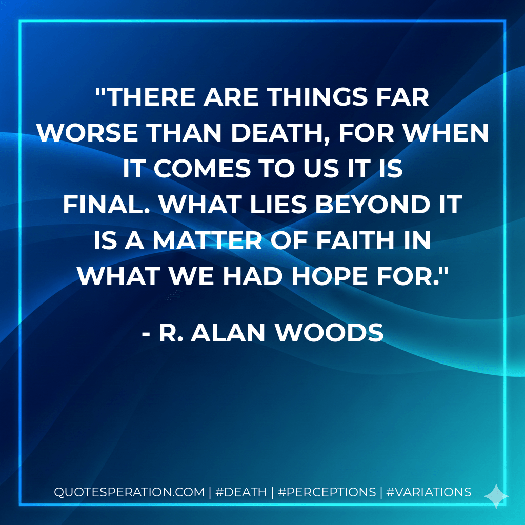 There are things far worse than death, for when it comes to us it is final. What lies beyond it is a matter of faith in what we had hope for. - R. Alan Woods