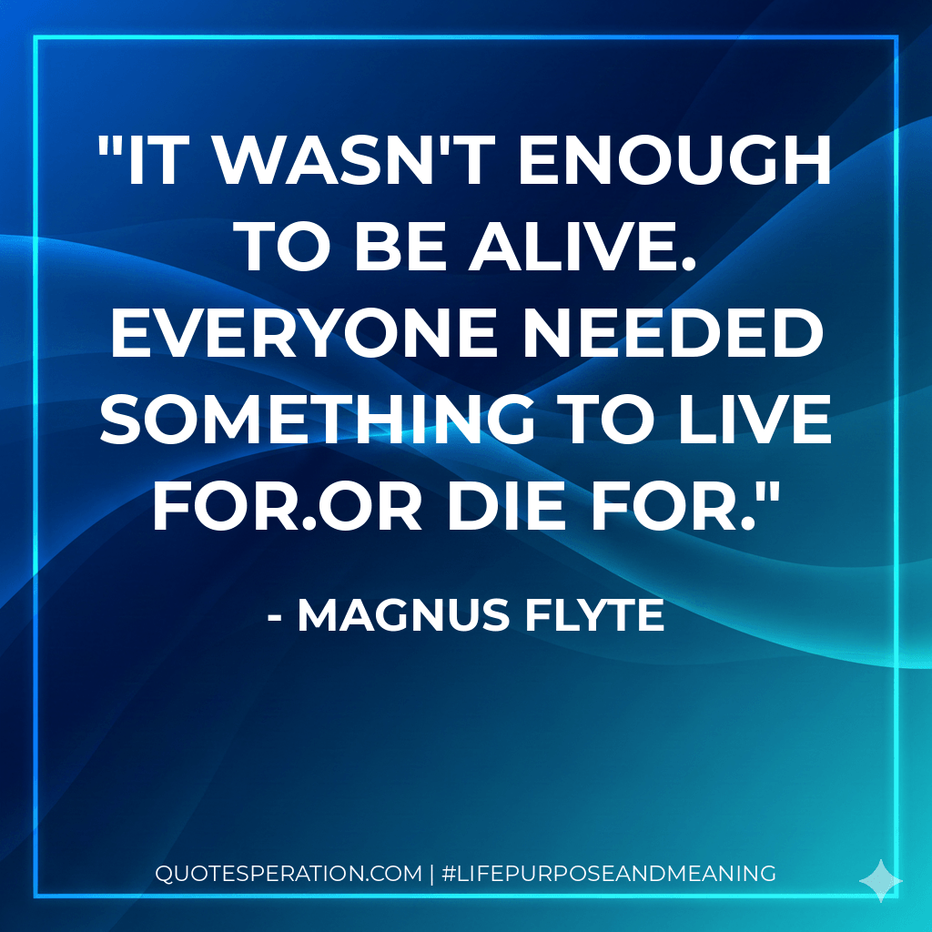 It wasn't enough to be alive. Everyone needed something to live for.Or die for. - Magnus Flyte