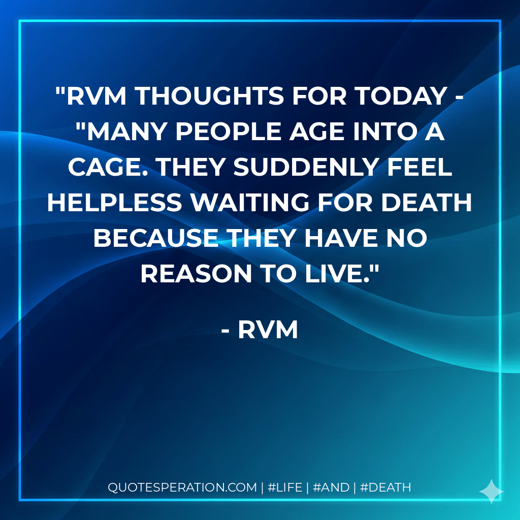 RVM Thoughts for Today - "Many people age into a cage. They suddenly feel helpless waiting for death because they have no reason to live. - rvm