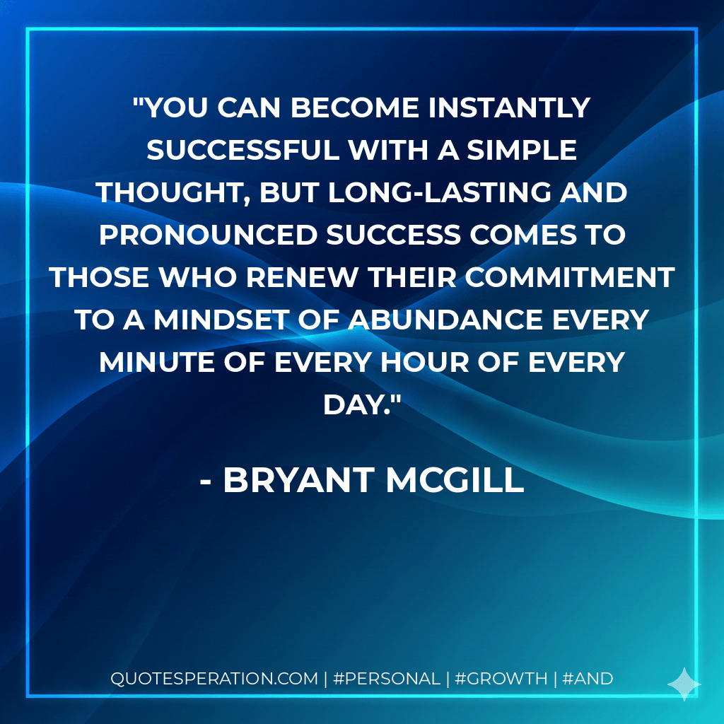 You can become instantly successful with a simple thought, but long-lasting and pronounced success comes to those who renew their commitment to a mindset of abundance every minute of every hour of every day. - Bryant McGill