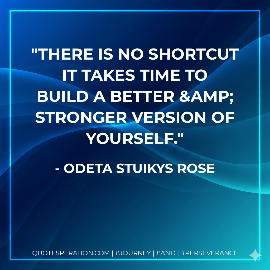 There is no shortcut it takes time to build a better & stronger version of yourself. - Odeta Stuikys Rose