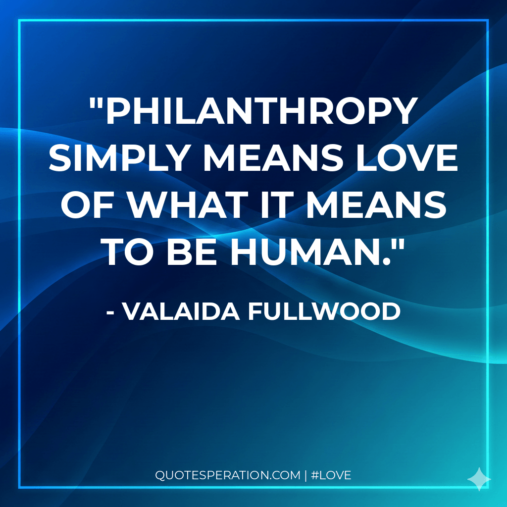 Philanthropy simply means love of what it means to be human.