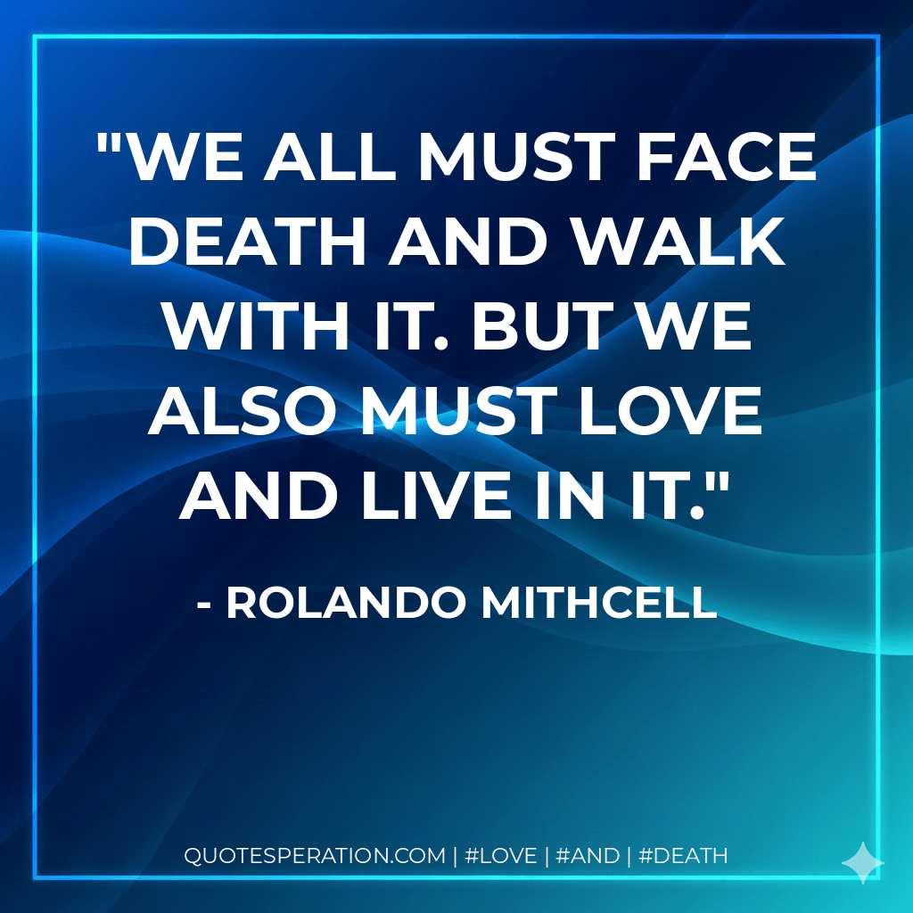 We all must face death and walk with it. But we also must love and live in it. - Rolando Mithcell