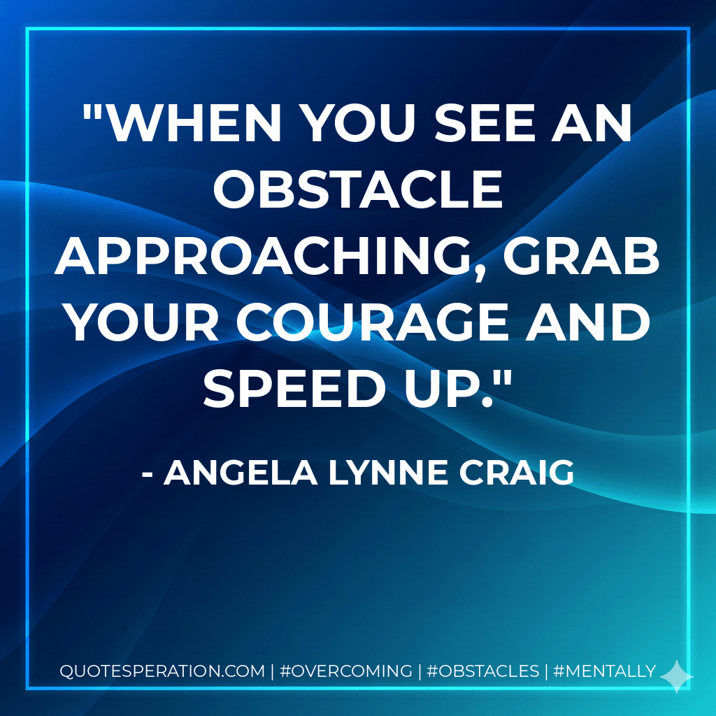 When you see an obstacle approaching, grab your courage and speed up. - Angela Lynne Craig