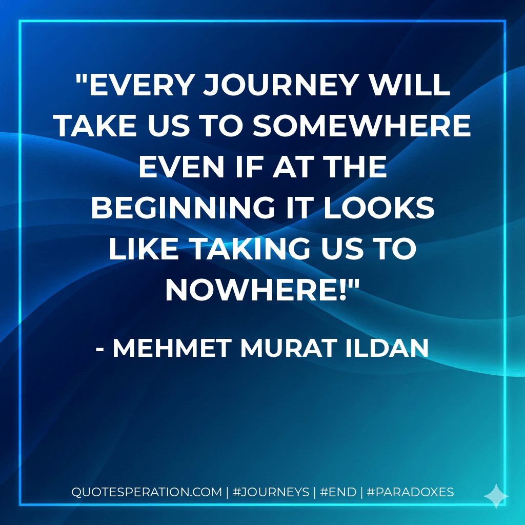 Every journey will take us to somewhere even if at the beginning it looks like taking us to nowhere! - Mehmet Murat ildan