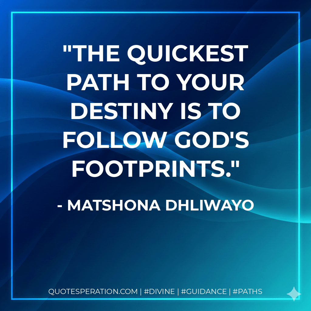 The quickest path to your destiny is to follow God's footprints. - Matshona Dhliwayo