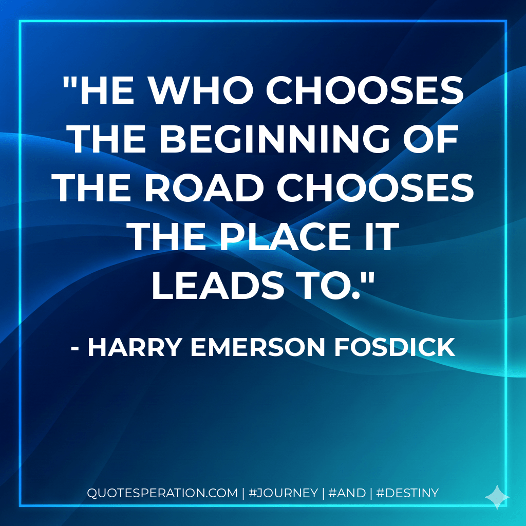 He who chooses the beginning of the road chooses the place it leads to. - Harry Emerson Fosdick