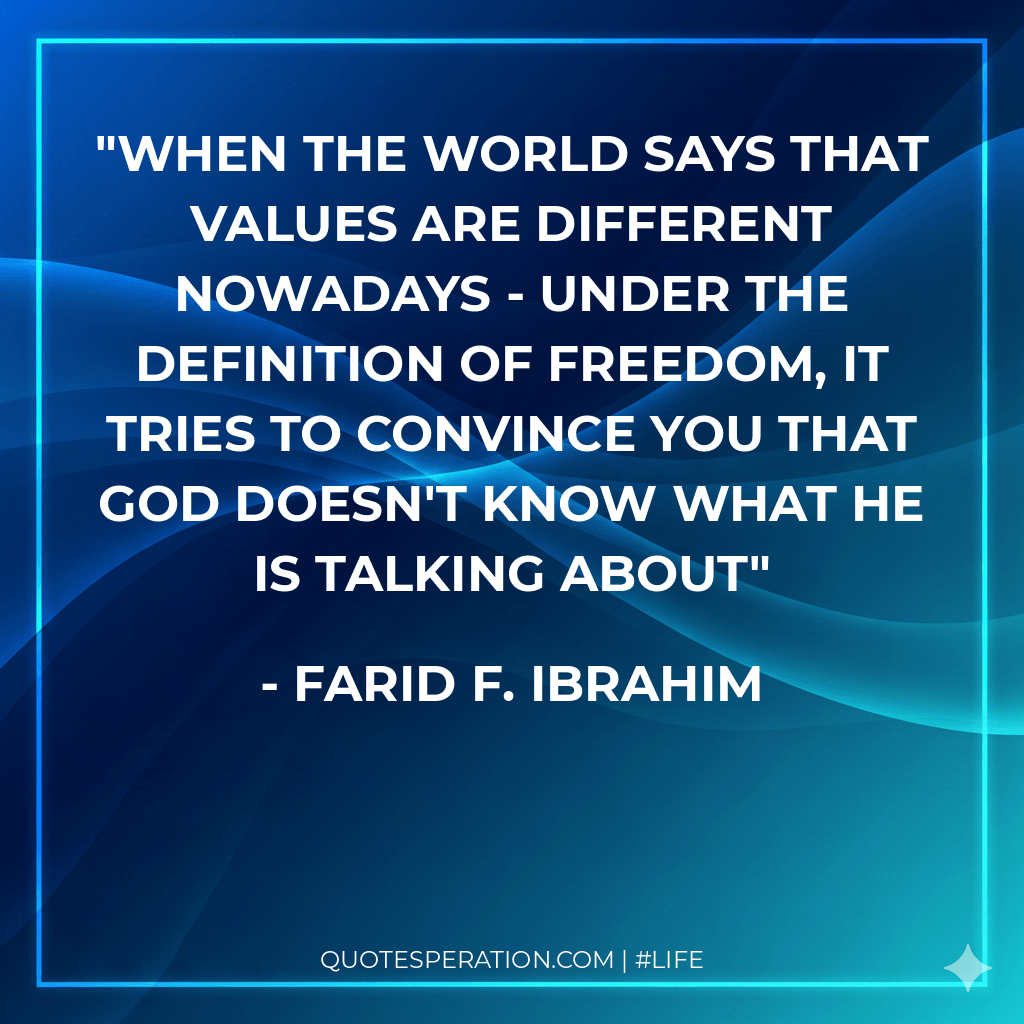 When the world says that values are different nowadays - under the definition of freedom, it tries to convince you that GOD doesn't know what he is talking about