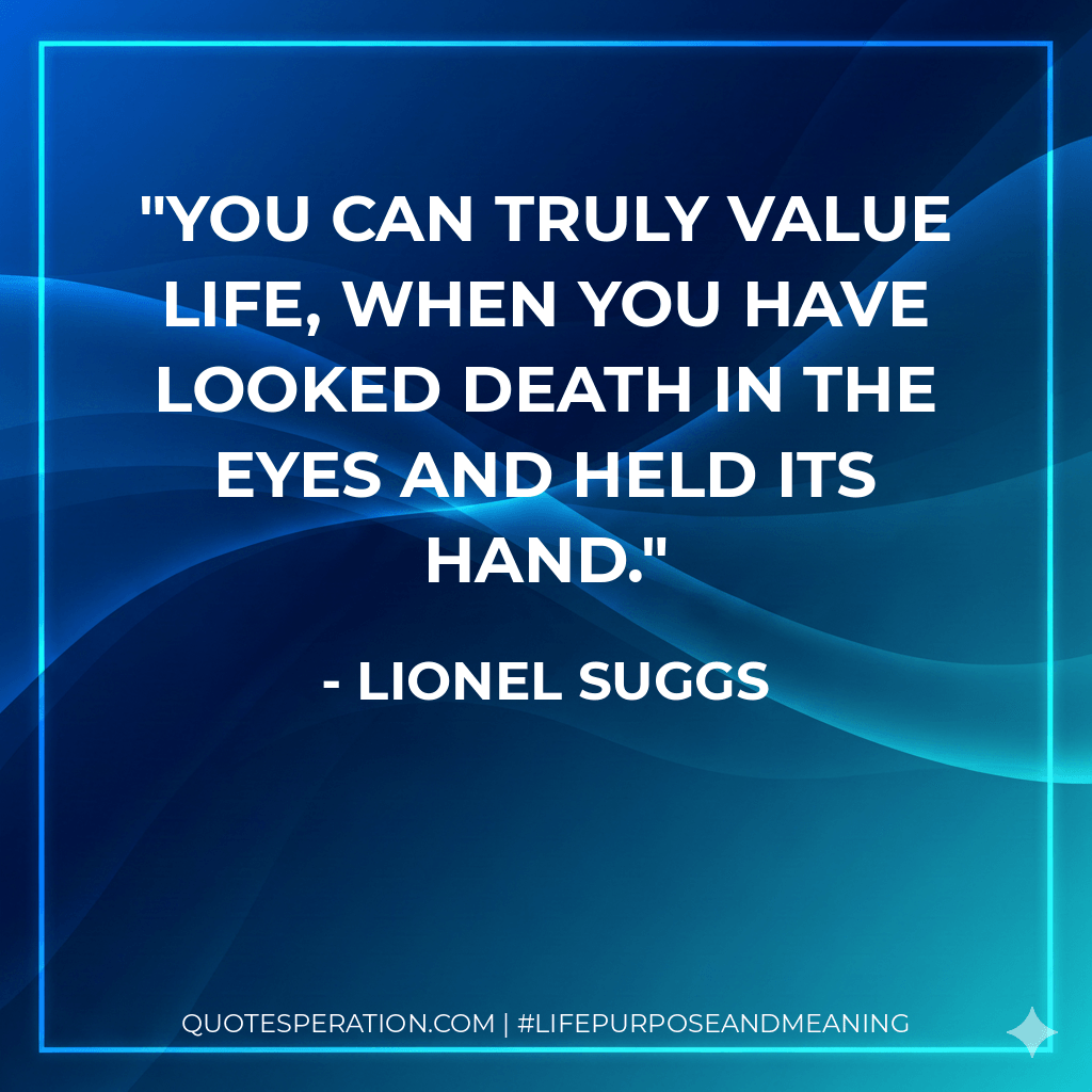 You can truly value life, when you have looked Death in the eyes and held its hand. - Lionel Suggs