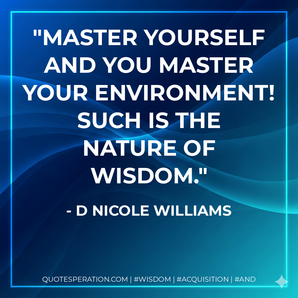 Master Yourself and you master your environment! Such is the nature of wisdom. - D Nicole Williams