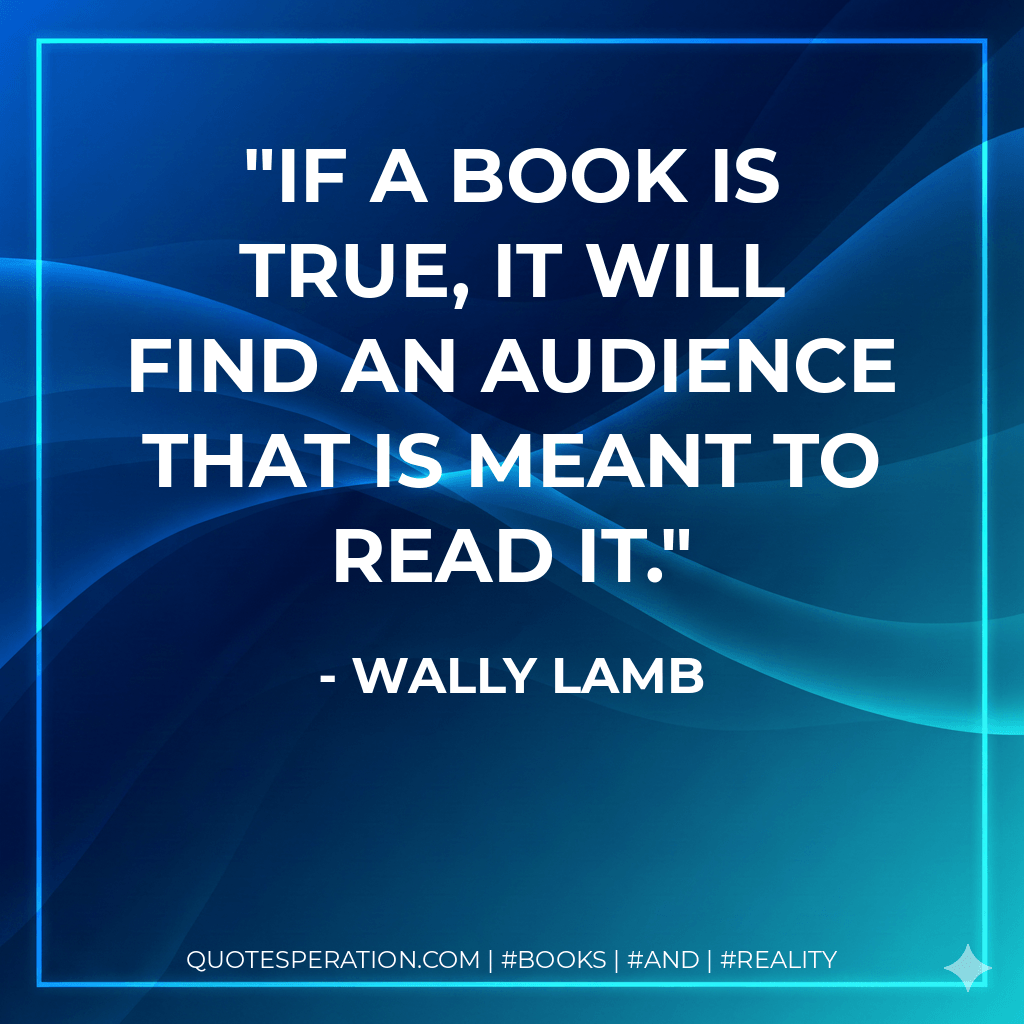If a book is true, it will find an audience that is meant to read it. - Wally Lamb