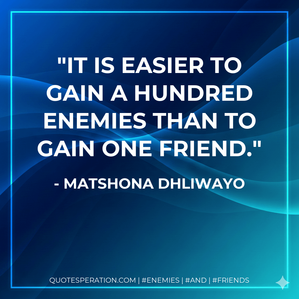 It is easier to gain a hundred enemies than to gain one friend. - Matshona Dhliwayo