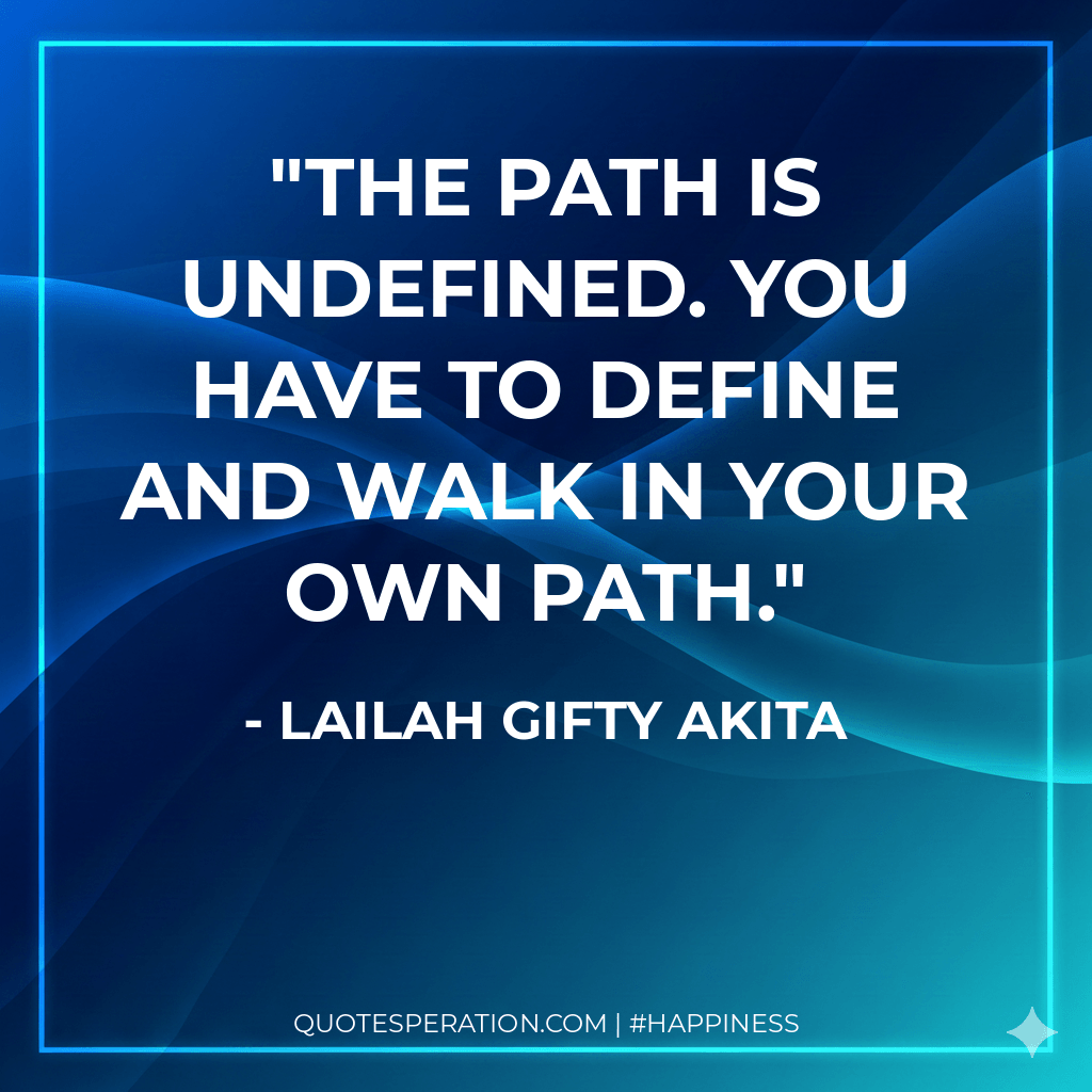 The path is undefined. You have to define and walk in your own path. - Lailah Gifty Akita