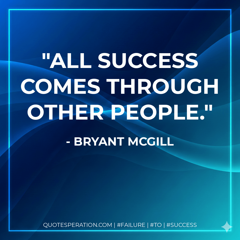 All success comes through other people. - Bryant McGill