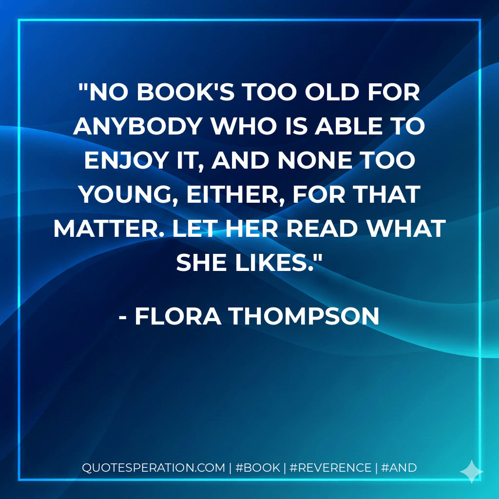 No book's too old for anybody who is able to enjoy it, and none too young, either, for that matter. Let her read what she likes. - Flora Thompson