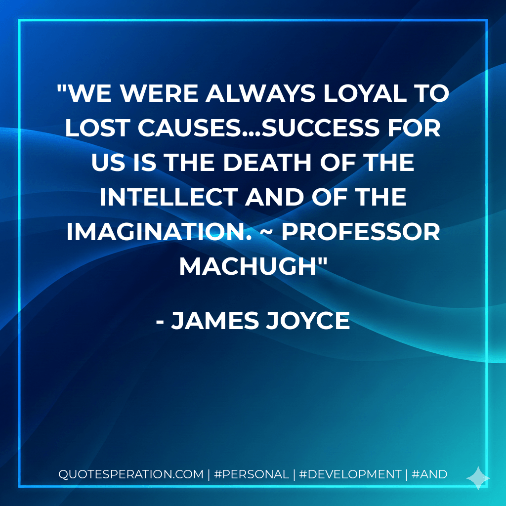 We were always loyal to lost causes...Success for us is the death of the intellect and of the imagination. ~ Professor MacHugh - James Joyce