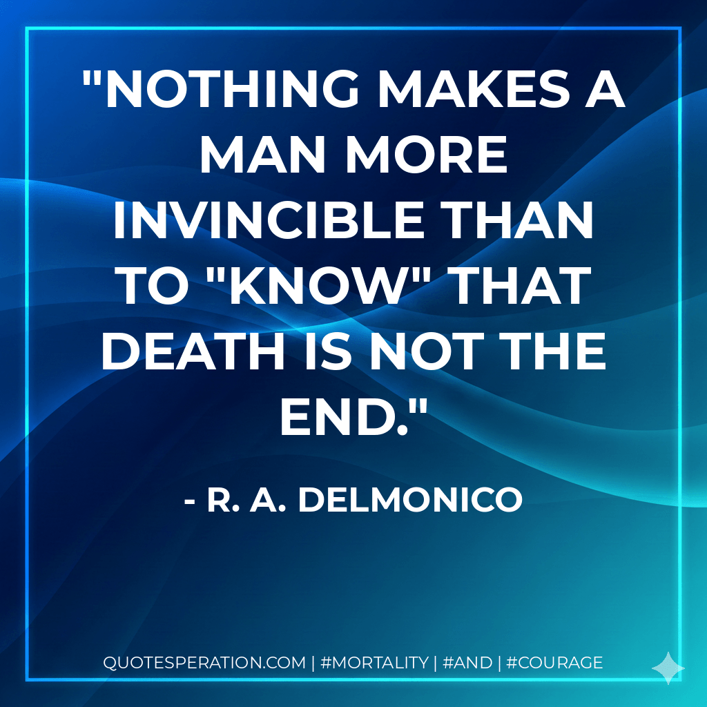 Nothing makes a man more invincible than to "know" that death is not the end. - R. A. Delmonico