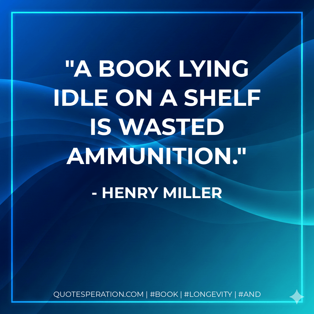 A book lying idle on a shelf is wasted ammunition. - Henry Miller