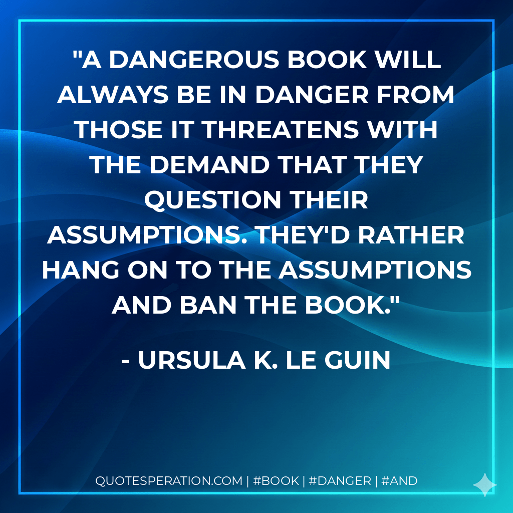 A dangerous book will always be in danger from those it threatens with the demand that they question their assumptions. They'd rather hang on to the assumptions and ban the book.