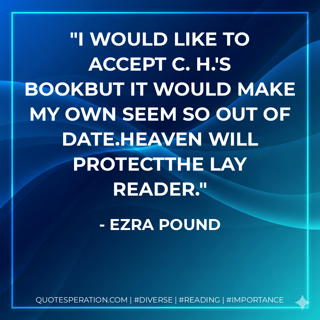 I would like to accept C. H.'s bookBut it would make my own seem so out of date.Heaven will protectThe lay reader. - Ezra Pound