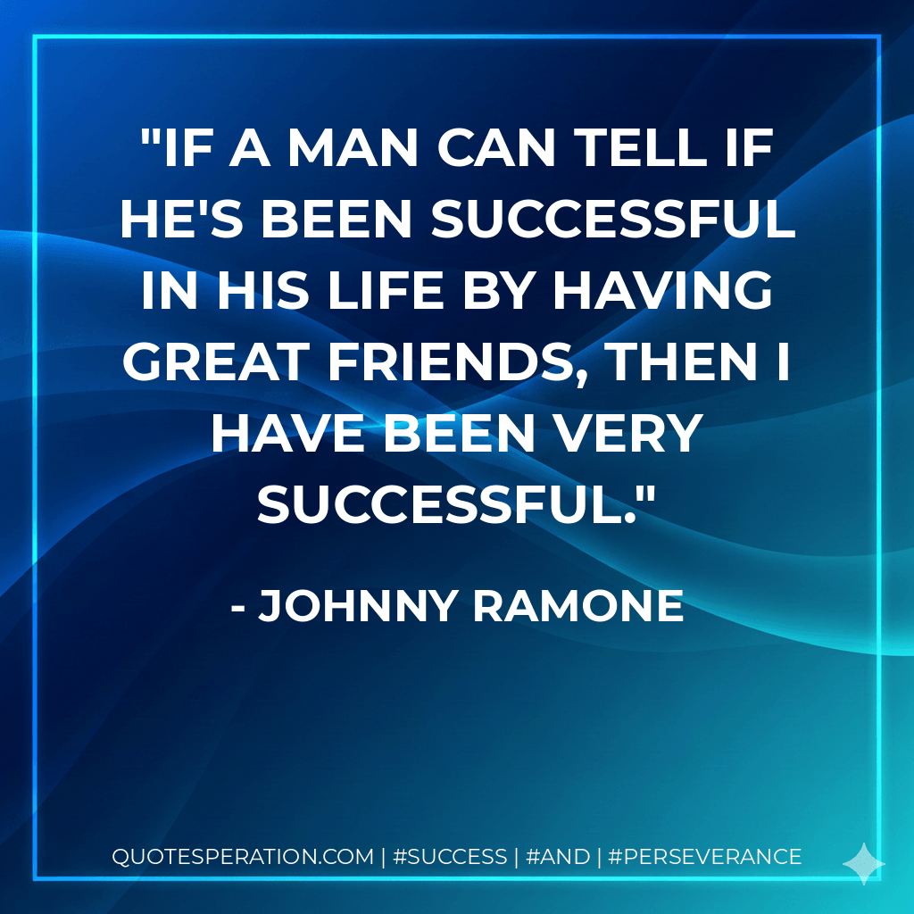 If a man can tell if he's been successful in his life by having great friends, then I have been very successful. - Johnny Ramone