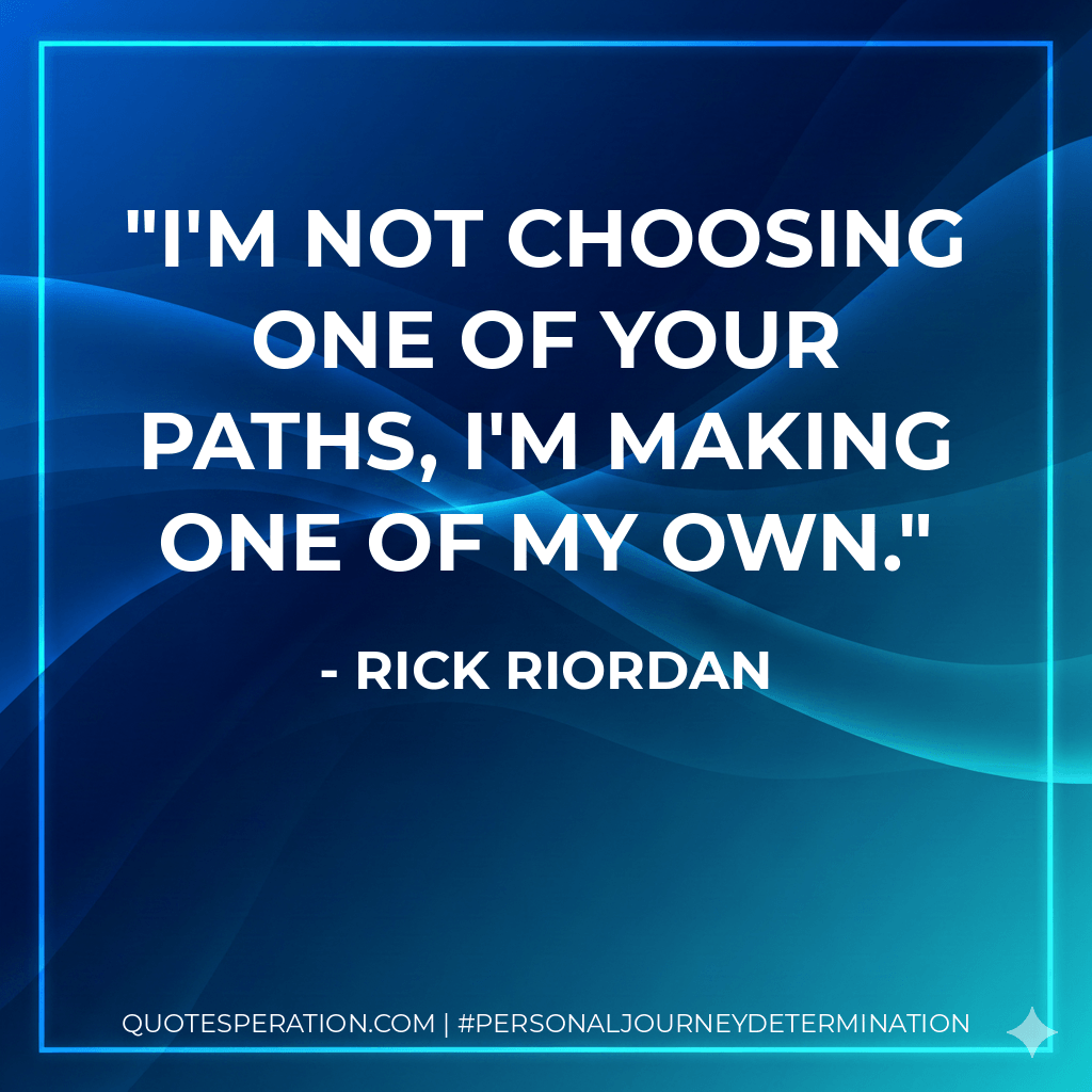 I'm not choosing one of your paths, I'm making one of my own. - Rick Riordan