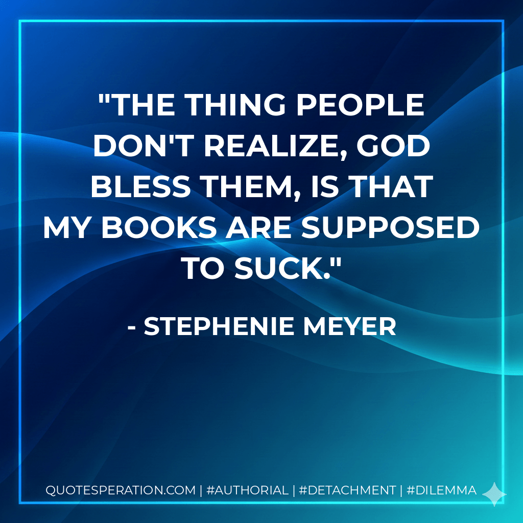 The thing people don't realize, God bless them, is that my books are supposed to suck. - Stephenie Meyer