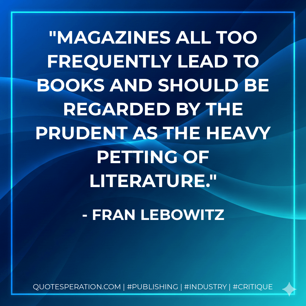 Magazines all too frequently lead to books and should be regarded by the prudent as the heavy petting of literature. - Fran Lebowitz