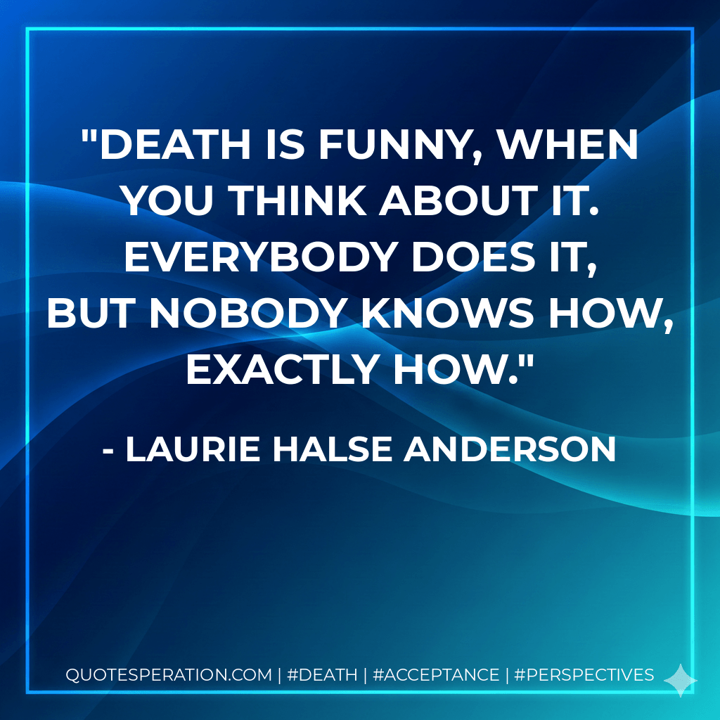 Death is funny, when you think about it. Everybody does it, but nobody knows how, exactly how. - Laurie Halse Anderson