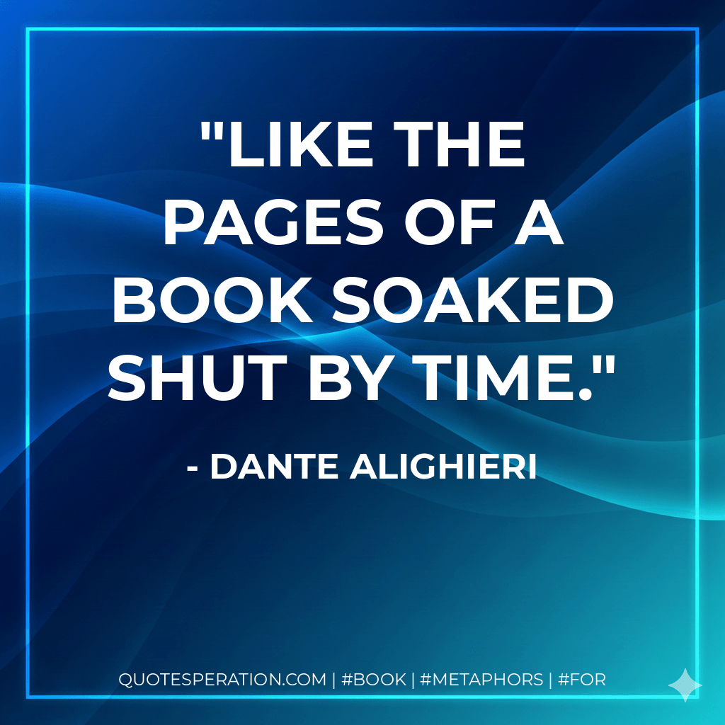 Like the pages of a book soaked shut by time. - Dante Alighieri