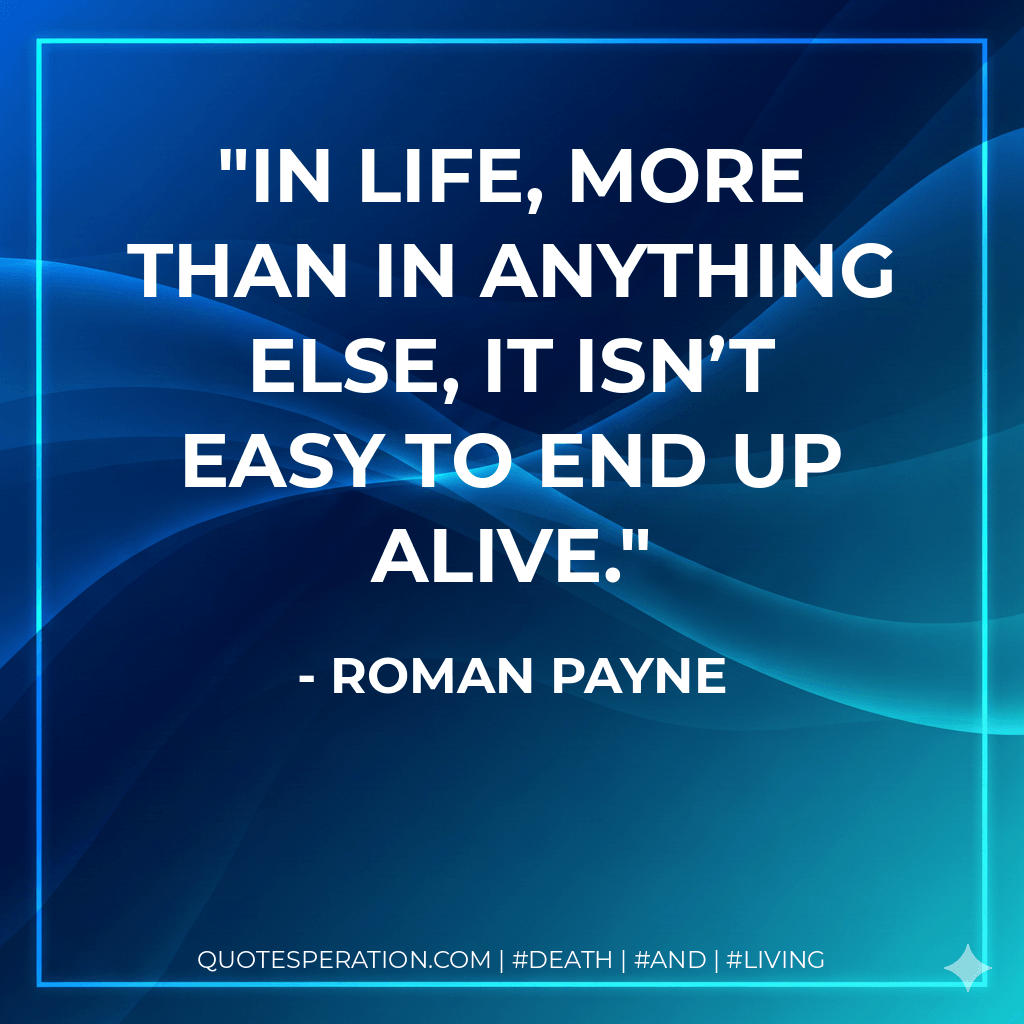 In life, more than in anything else, it isn’t easy to end up alive. - Roman Payne