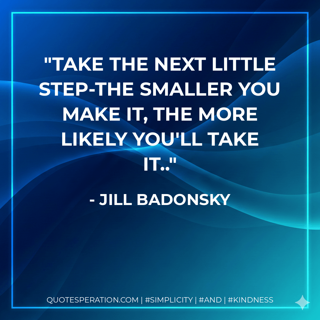 Take the next little step-the smaller you make it, the more likely you'll take it..