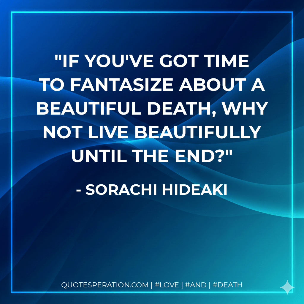 If you've got time to fantasize about a beautiful death, why not live beautifully until the end? - Sorachi Hideaki