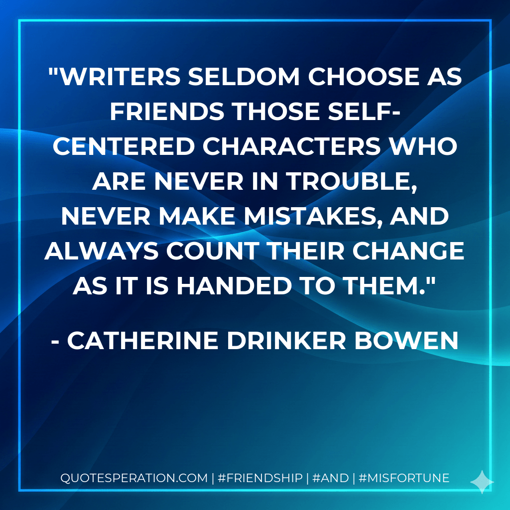 Writers seldom choose as friends those self-centered characters who are never in trouble, never make mistakes, and always count their change as it is handed to them. - Catherine Drinker Bowen