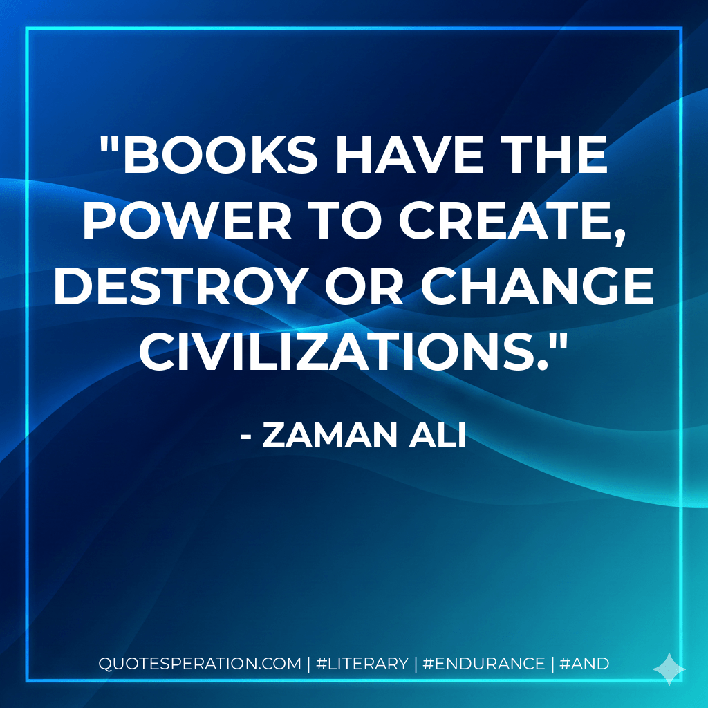 Books have the power to create, destroy or change civilizations. - Zaman Ali