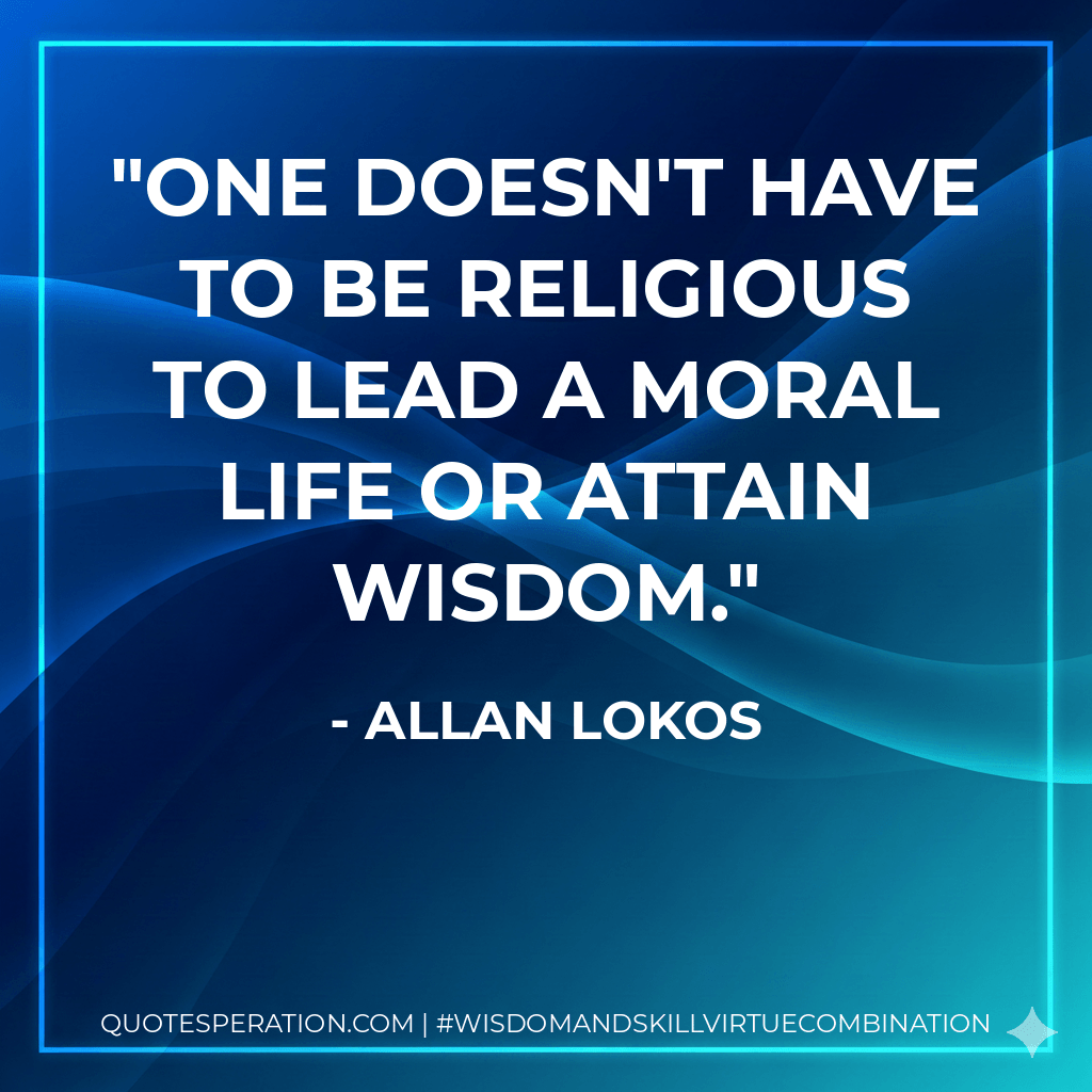 One doesn't have to be religious to lead a moral life or attain wisdom. - Allan Lokos