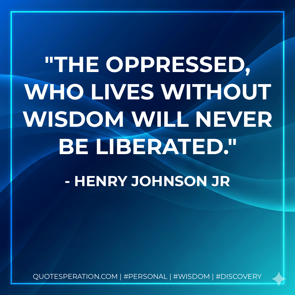 The oppressed, who lives without wisdom will never be liberated. - Henry Johnson Jr