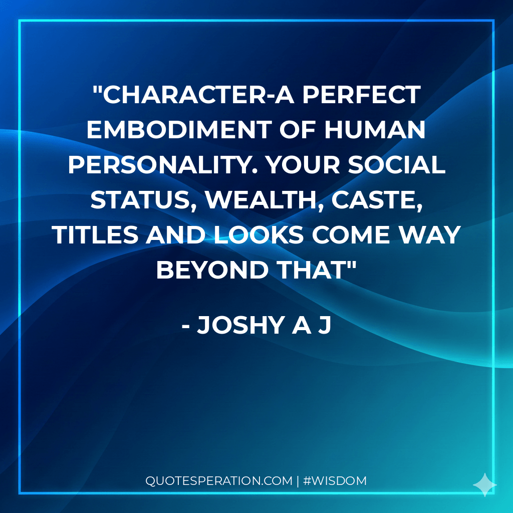 Character-A perfect embodiment of human personality. Your social status, wealth, caste, titles and looks come way beyond that