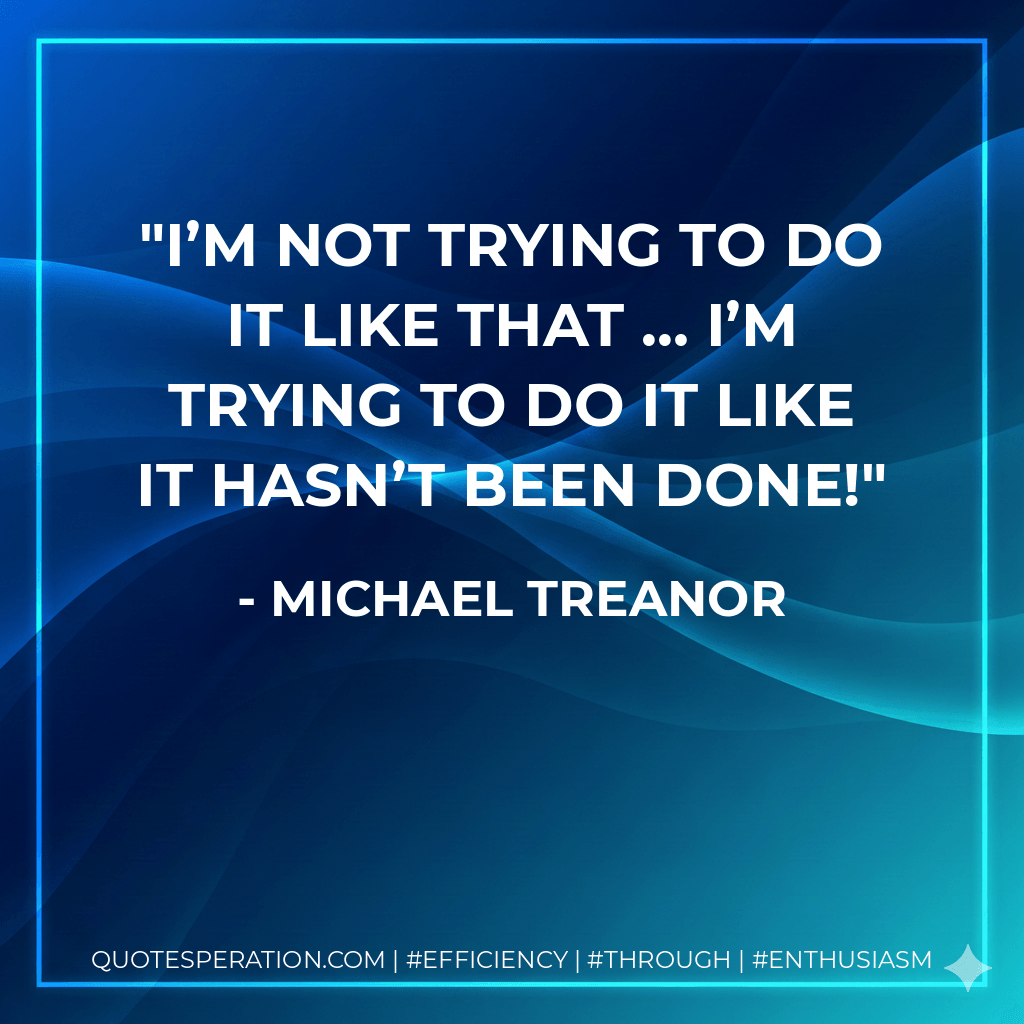 I’m not trying to do it like that … I’m trying to do it like it hasn’t been done! - Michael Treanor