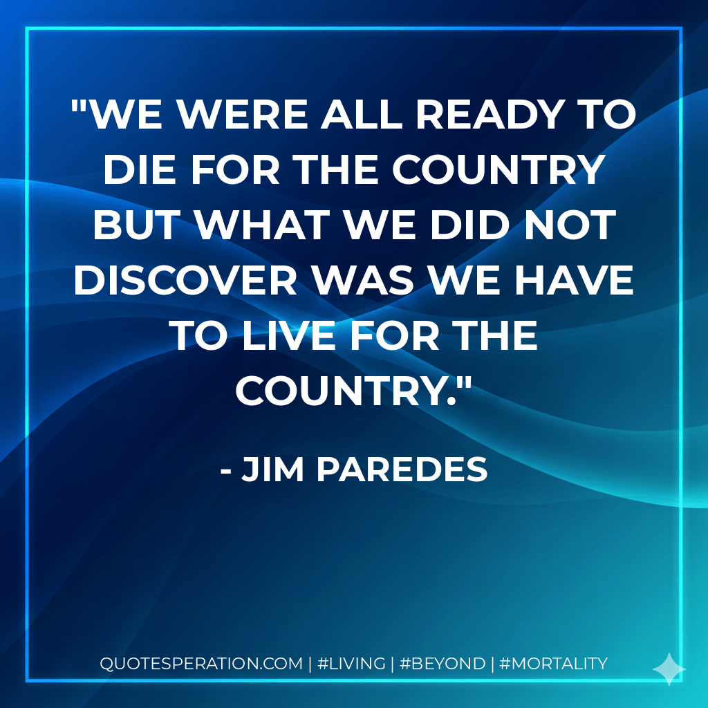 We were all ready to die for the country but what we did not discover was we have to live for the country. - Jim Paredes