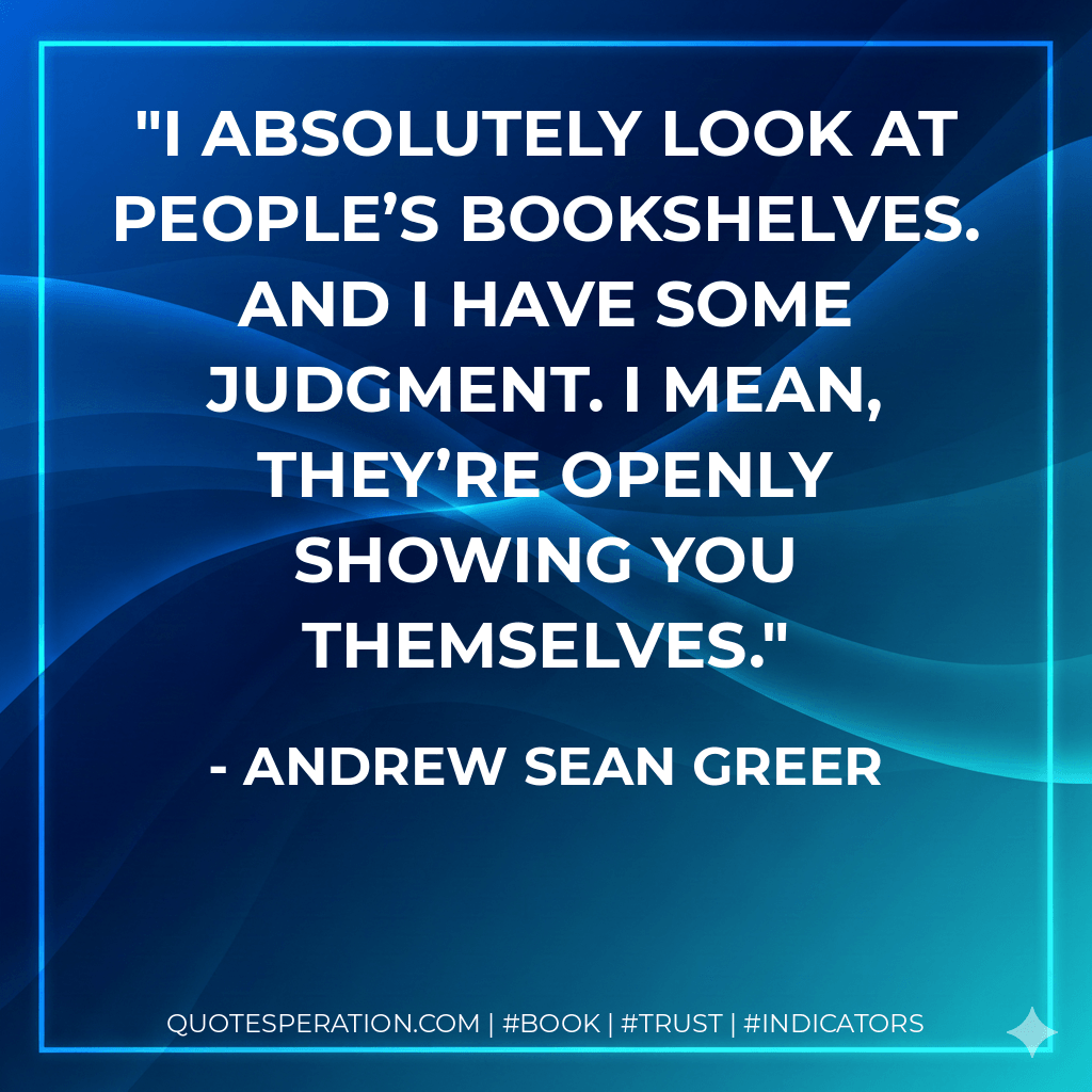 I absolutely look at people’s bookshelves. And I have some judgment. I mean, they’re openly showing you themselves. - Andrew Sean Greer