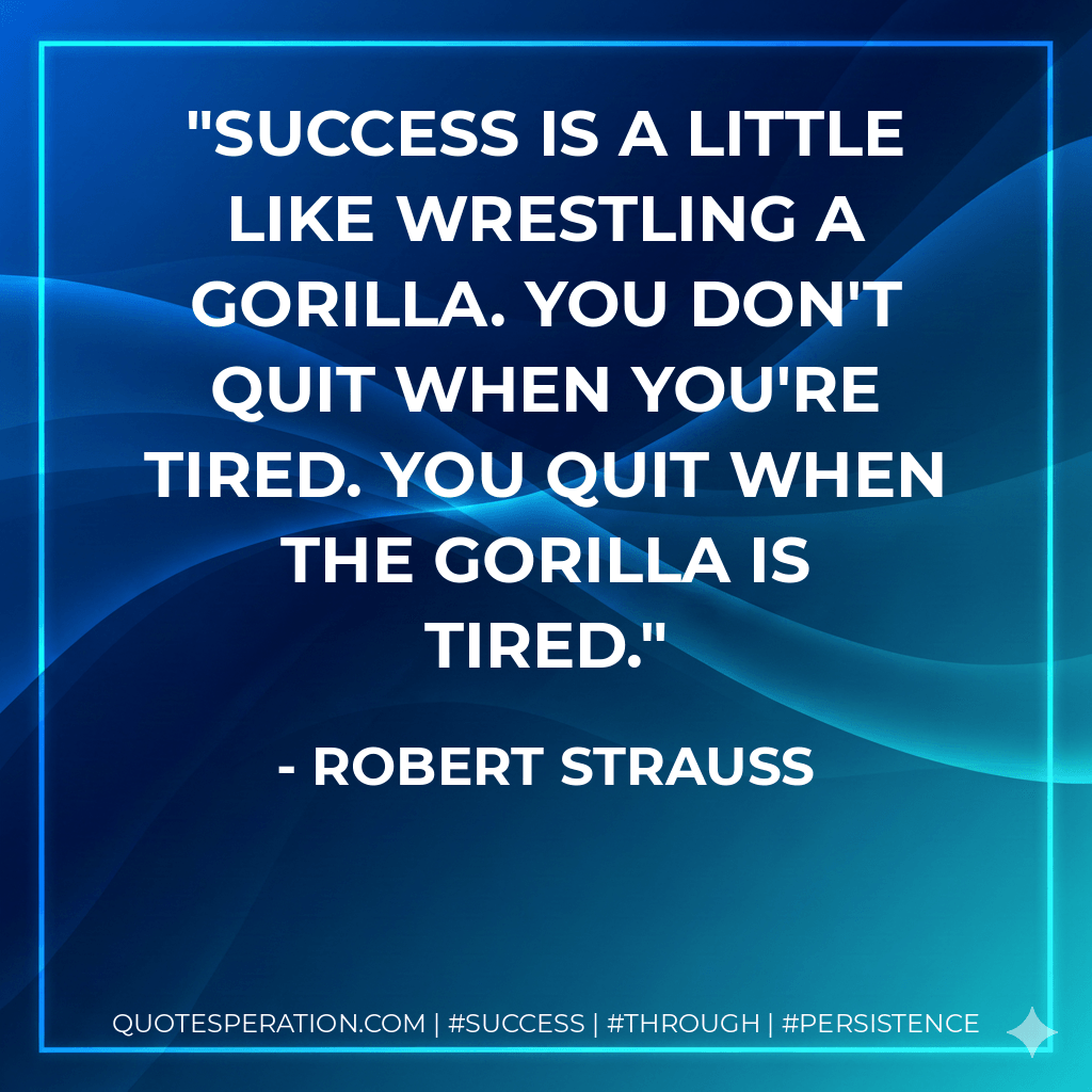 Success is a little like wrestling a gorilla. You don't quit when you're tired. You quit when the gorilla is tired. - Robert Strauss