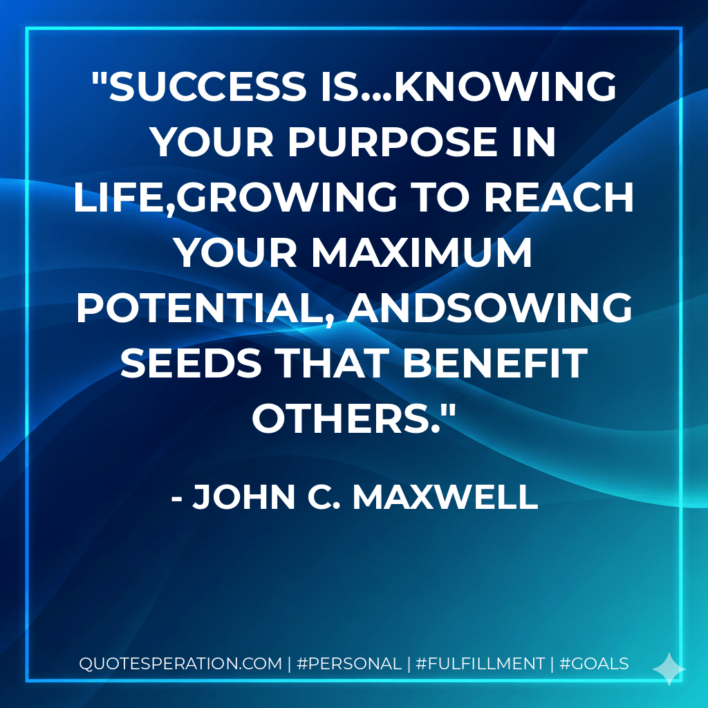 Success is...knowing your purpose in life,growing to reach your maximum potential, andsowing seeds that benefit others. - John C. Maxwell