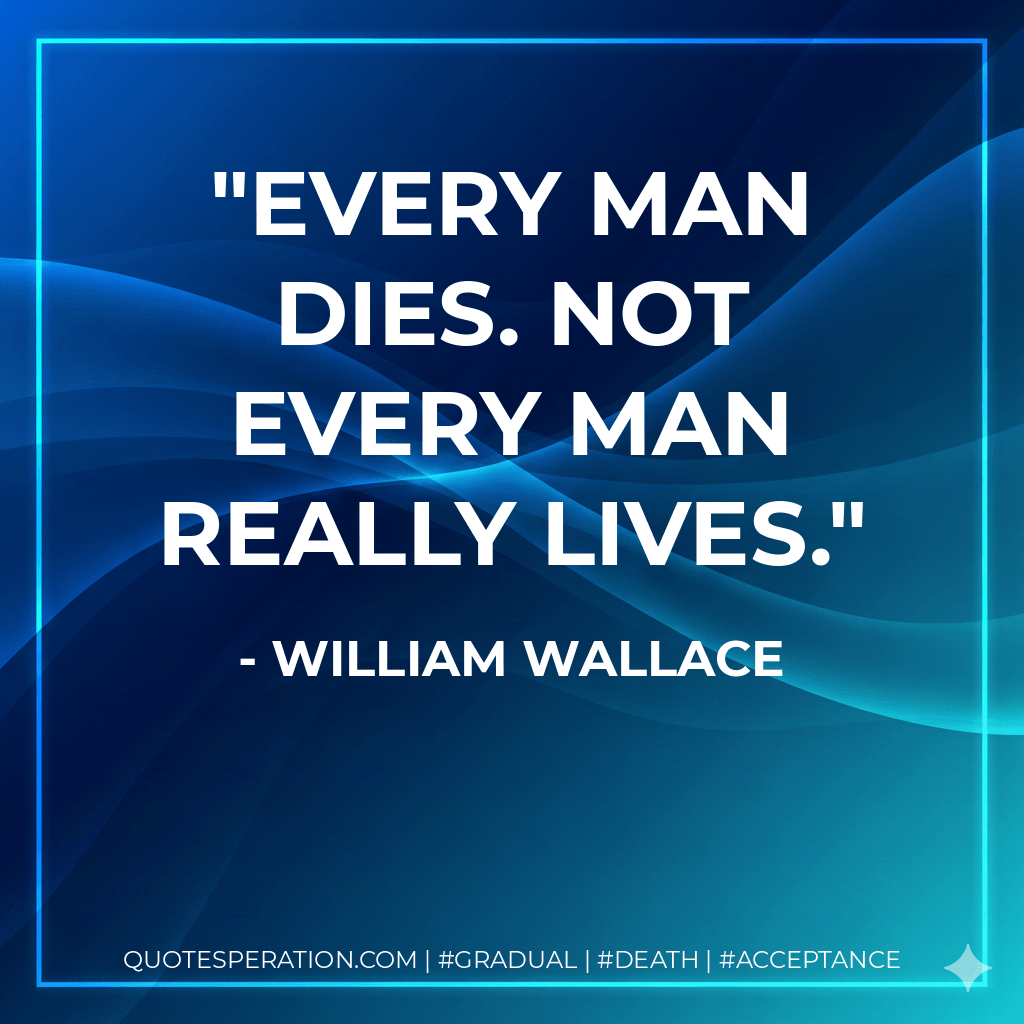 Every man dies. Not every man really lives. - William Wallace