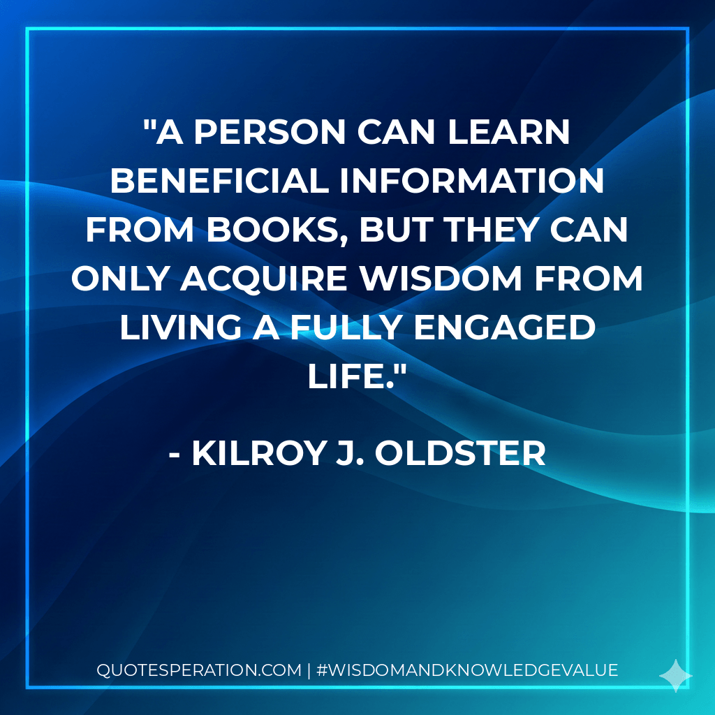 A person can learn beneficial information from books, but they can only acquire wisdom from living a fully engaged life. - Kilroy J. Oldster