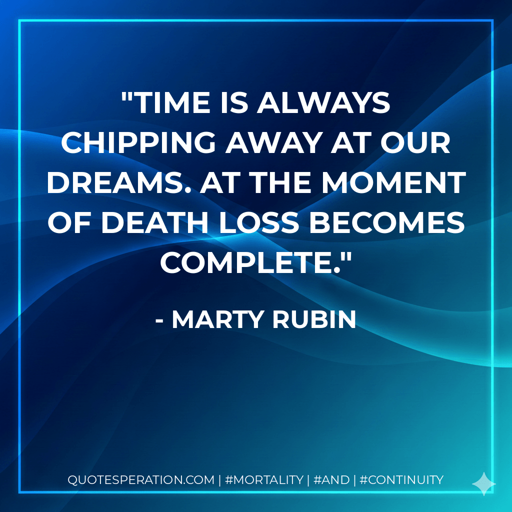 Time is always chipping away at our dreams. At the moment of death loss becomes complete. - Marty Rubin