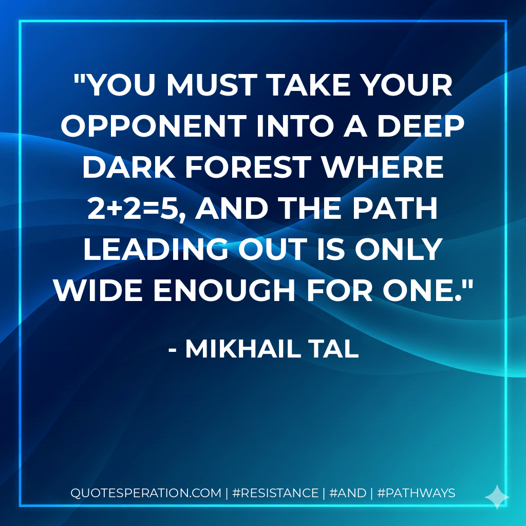 You must take your opponent into a deep dark forest where 2+2=5, and the path leading out is only wide enough for one. - Mikhail Tal