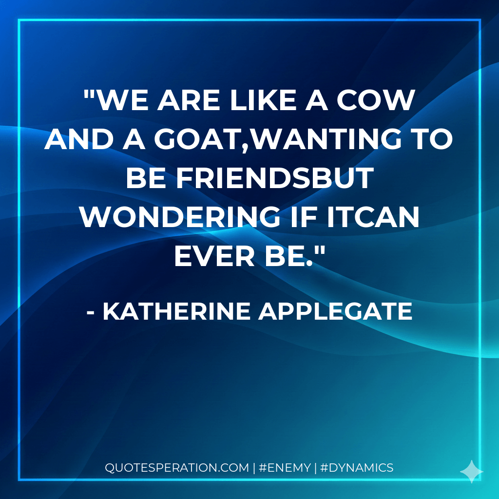 We are like a cow and a goat,wanting to be friendsbut wondering if itcan ever be. - Katherine Applegate